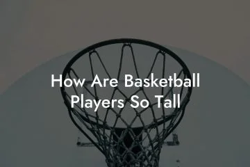 How Are Basketball Players So Tall